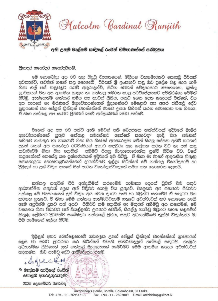මෑත ඉතිහාසයේ සිදු වූ දරුණුතම ස්වාභාවික විපතකින් රට පීඩා විඳිමින් සිටින බැවින්, දිළිඳුන් හා දුක් විඳින පිරිසගේ සිත් පාරන ලෙස මෙවර නත්තල සැමරීමෙන් වළකින ලෙස කොළඹ අගරදගුරු කාදිනල් මැල්කම් රංජිත් හිමිපාණන් ඉල්ලා සිටියි.



